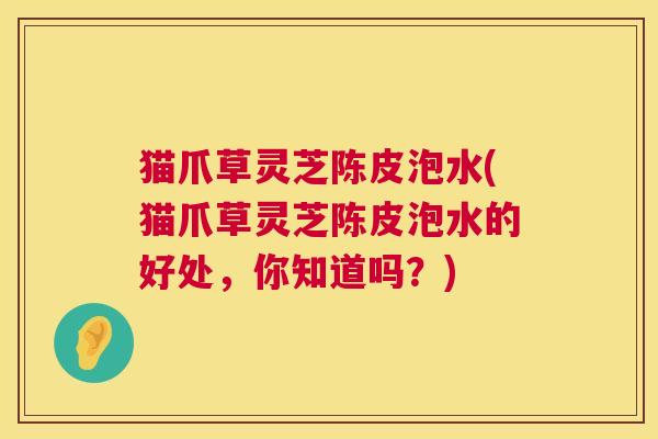 猫爪草灵芝陈皮泡水(猫爪草灵芝陈皮泡水的好处,你知道吗?) 第1张 猫爪草灵芝陈皮泡水(猫爪草灵芝陈皮泡水的好处,你知道吗?) 第1张
