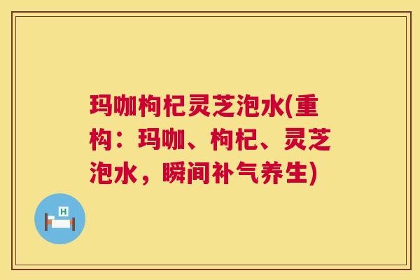 玛咖枸杞灵芝泡水(重构:玛咖、枸杞、灵芝泡水,瞬间补气养生) 第1张 玛咖枸杞灵芝泡水(重构:玛咖、枸杞、灵芝泡水,瞬间补气养生) 第1张