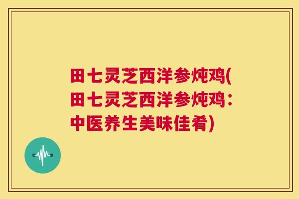 田七灵芝西洋参炖鸡(田七灵芝西洋参炖鸡:中医养生美味佳肴) 第1张 田七灵芝西洋参炖鸡(田七灵芝西洋参炖鸡:中医养生美味佳肴) 第1张
