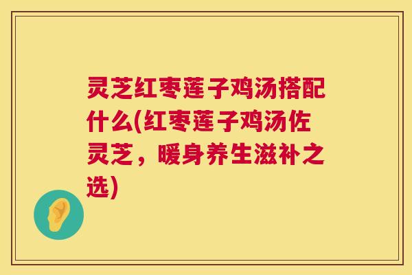 灵芝红枣莲子鸡汤搭配什么(红枣莲子鸡汤佐灵芝,暖身养生滋补之选) 第1张 灵芝红枣莲子鸡汤搭配什么(红枣莲子鸡汤佐灵芝,暖身养生滋补之选) 第1张