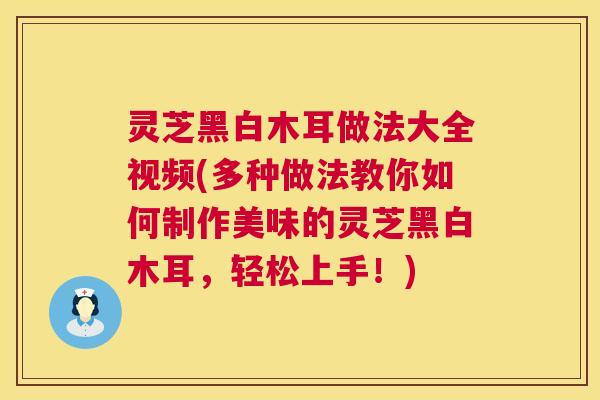 灵芝黑白木耳做法大全视频(多种做法教你如何制作美味的灵芝黑白木耳,轻松上手!) 第1张 灵芝黑白木耳做法大全视频(多种做法教你如何制作美味的灵芝黑白木耳,轻松上手!) 第1张