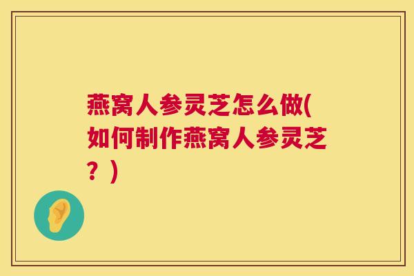 燕窝人参灵芝怎么做(如何制作燕窝人参灵芝？)  第1张