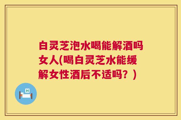 白灵芝泡水喝能解酒吗女人(喝白灵芝水能缓解女性酒后不适吗?) 第1张 白灵芝泡水喝能解酒吗女人(喝白灵芝水能缓解女性酒后不适吗?) 第1张