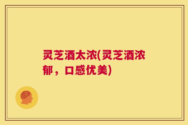 灵芝酒太浓(灵芝酒浓郁,口感优美) 第1张 灵芝酒太浓(灵芝酒浓郁,口感优美) 第1张