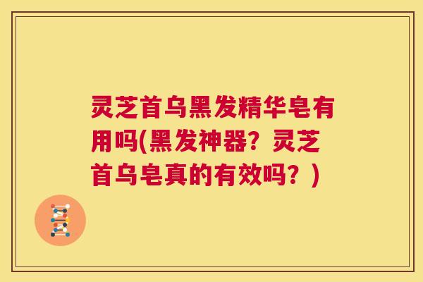 灵芝首乌黑发精华皂有用吗(黑发神器？灵芝首乌皂真的有效吗？)  第1张
