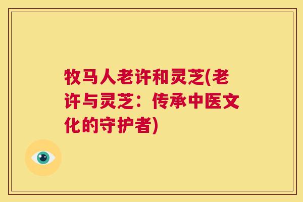牧马人老许和灵芝(老许与灵芝:传承中医文化的守护者) 第1张 牧马人老许和灵芝(老许与灵芝:传承中医文化的守护者) 第1张