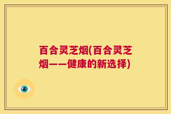 百合灵芝烟(百合灵芝烟——健康的新选择)  第1张