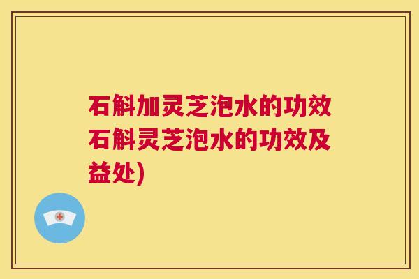 石斛加灵芝泡水的功效石斛灵芝泡水的功效及益处) 第1张 石斛加灵芝泡水的功效石斛灵芝泡水的功效及益处) 第1张