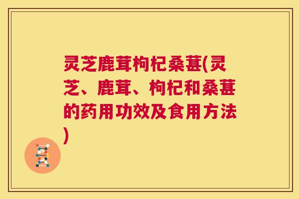 灵芝鹿茸枸杞桑葚(灵芝、鹿茸、枸杞和桑葚的药用功效及食用方法) 第1张 灵芝鹿茸枸杞桑葚(灵芝、鹿茸、枸杞和桑葚的药用功效及食用方法) 第1张
