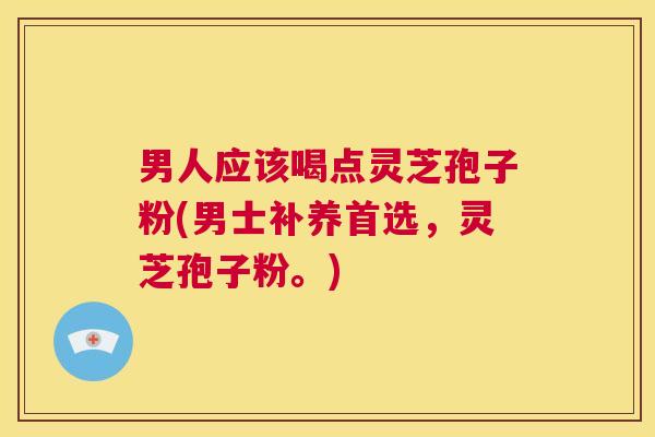 男人应该喝点灵芝孢子粉(男士补养首选，灵芝孢子粉。)  第1张