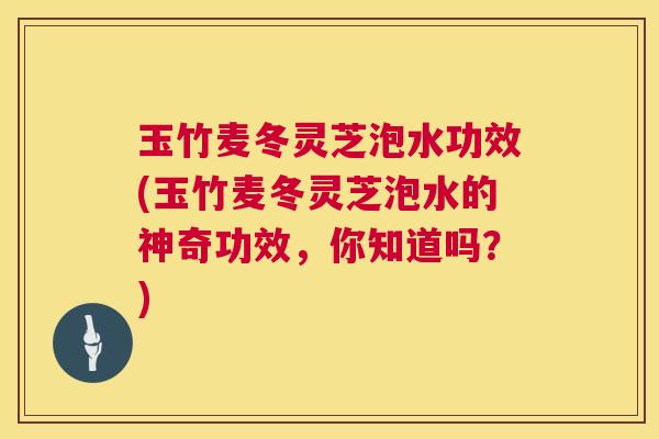 玉竹麦冬灵芝泡水功效(玉竹麦冬灵芝泡水的神奇功效,你知道吗?) 第1张 玉竹麦冬灵芝泡水功效(玉竹麦冬灵芝泡水的神奇功效,你知道吗?) 第1张