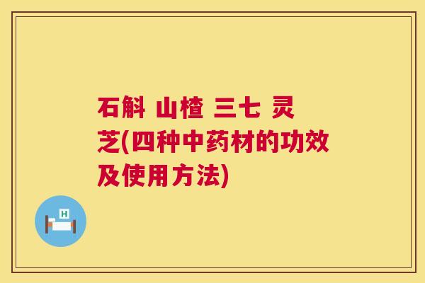 石斛 山楂 三七 灵芝(四种中药材的功效及使用方法) 第1张 石斛 山楂 三七 灵芝(四种中药材的功效及使用方法) 第1张