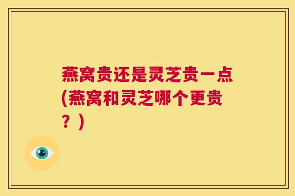 燕窝贵还是灵芝贵一点(燕窝和灵芝哪个更贵?) 第1张 燕窝贵还是灵芝贵一点(燕窝和灵芝哪个更贵?) 第1张