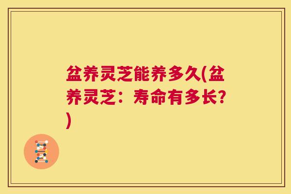 盆养灵芝能养多久(盆养灵芝:寿命有多长?) 第1张 盆养灵芝能养多久(盆养灵芝:寿命有多长?) 第1张