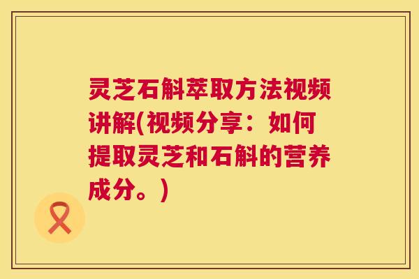 灵芝石斛萃取方法视频讲解(视频分享:如何提取灵芝和石斛的营养成分。) 第1张 灵芝石斛萃取方法视频讲解(视频分享:如何提取灵芝和石斛的营养成分。) 第1张
