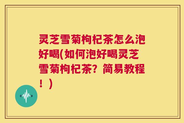 灵芝雪菊枸杞茶怎么泡好喝(如何泡好喝灵芝雪菊枸杞茶?简易教程!) 第1张 灵芝雪菊枸杞茶怎么泡好喝(如何泡好喝灵芝雪菊枸杞茶?简易教程!) 第1张