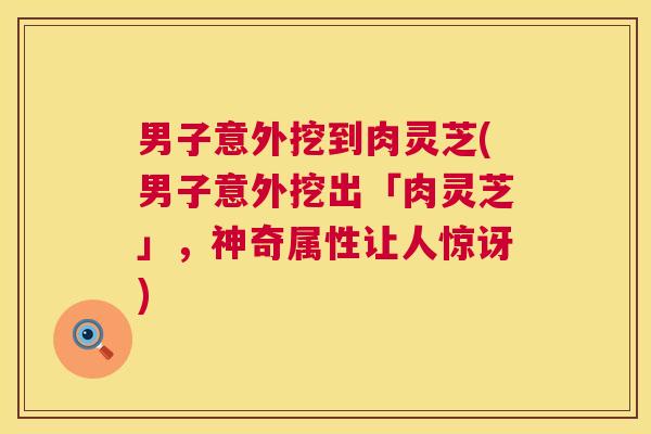 男子意外挖到肉灵芝(男子意外挖出「肉灵芝」，神奇属性让人惊讶)  第1张