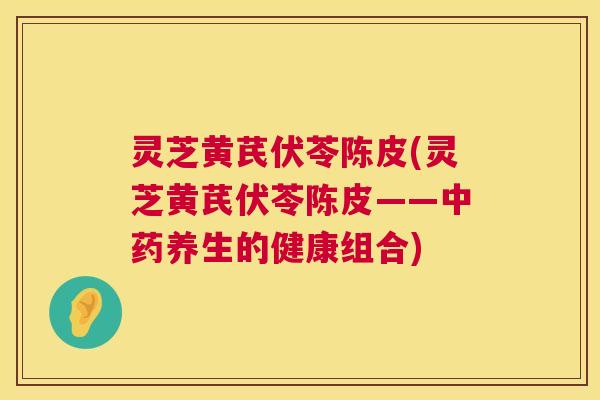 灵芝黄芪伏苓陈皮(灵芝黄芪伏苓陈皮——中药养生的健康组合) 第1张 灵芝黄芪伏苓陈皮(灵芝黄芪伏苓陈皮——中药养生的健康组合) 第1张