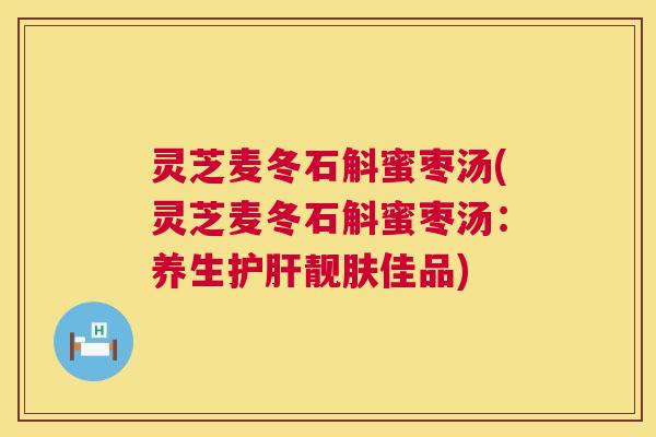 灵芝麦冬石斛蜜枣汤(灵芝麦冬石斛蜜枣汤:养生护肝靓肤佳品) 第1张 灵芝麦冬石斛蜜枣汤(灵芝麦冬石斛蜜枣汤:养生护肝靓肤佳品) 第1张
