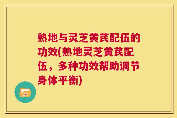 熟地与灵芝黄芪配伍的功效(熟地灵芝黄芪配伍，多种功效帮助调节身体平衡)  第1张