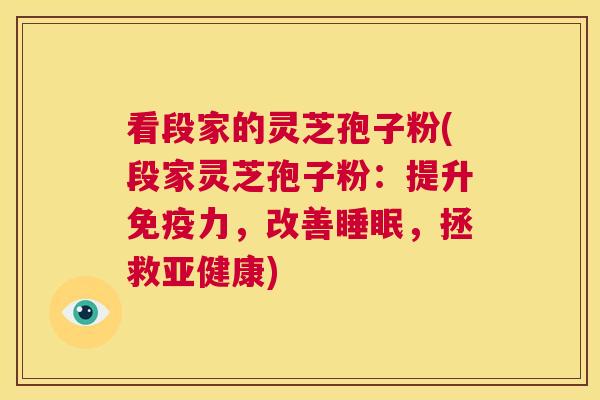 看段家的灵芝孢子粉(段家灵芝孢子粉:提升免疫力,改善睡眠,拯救亚健康) 第1张 看段家的灵芝孢子粉(段家灵芝孢子粉:提升免疫力,改善睡眠,拯救亚健康) 第1张