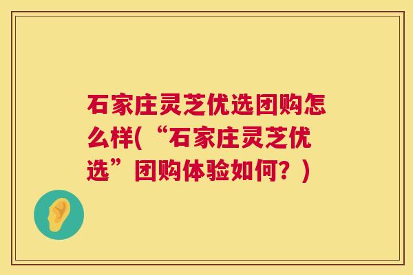 石家庄灵芝优选团购怎么样(“石家庄灵芝优选”团购体验如何?) 第1张 石家庄灵芝优选团购怎么样(“石家庄灵芝优选”团购体验如何?) 第1张