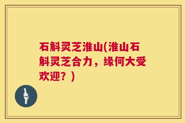 石斛灵芝淮山(淮山石斛灵芝合力，缘何大受欢迎？)  第1张