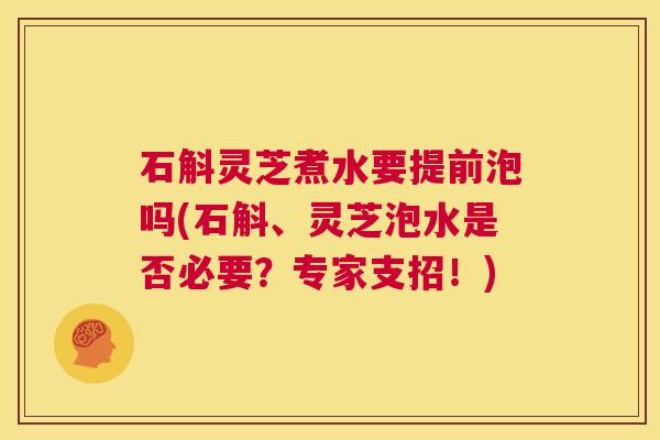 石斛灵芝煮水要提前泡吗(石斛、灵芝泡水是否必要?专家支招!) 第1张 石斛灵芝煮水要提前泡吗(石斛、灵芝泡水是否必要?专家支招!) 第1张