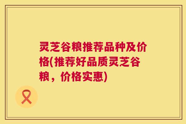 灵芝谷粮推荐品种及价格(推荐好品质灵芝谷粮,价格实惠) 第1张 灵芝谷粮推荐品种及价格(推荐好品质灵芝谷粮,价格实惠) 第1张