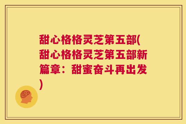 甜心格格灵芝第五部(甜心格格灵芝第五部新篇章:甜蜜奋斗再出发) 第1张 甜心格格灵芝第五部(甜心格格灵芝第五部新篇章:甜蜜奋斗再出发) 第1张