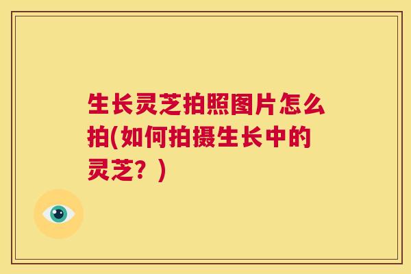 生长灵芝拍照图片怎么拍(如何拍摄生长中的灵芝？)  第1张