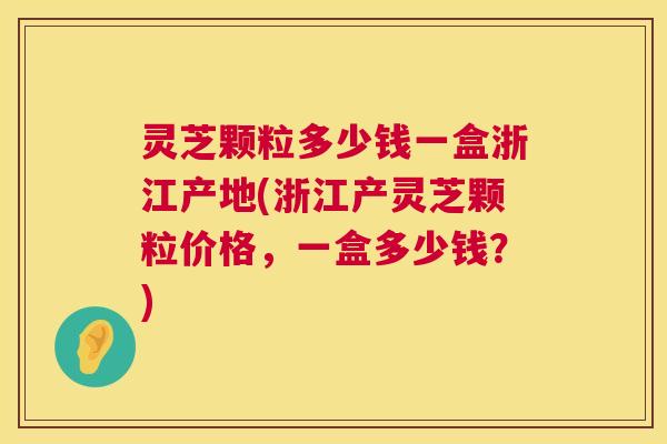 灵芝颗粒多少钱一盒浙江产地(浙江产灵芝颗粒价格,一盒多少钱?) 第1张 灵芝颗粒多少钱一盒浙江产地(浙江产灵芝颗粒价格,一盒多少钱?) 第1张