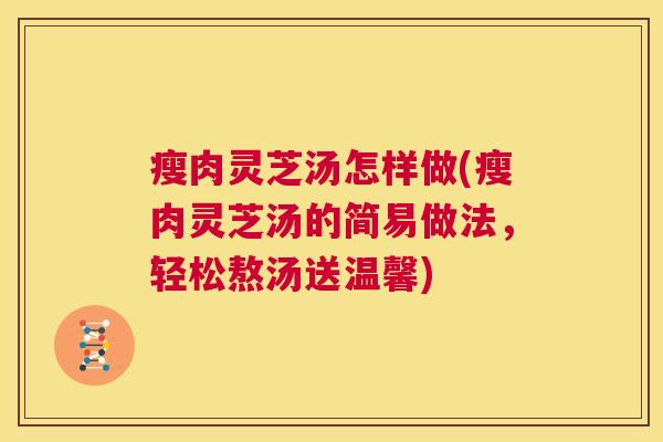 瘦肉灵芝汤怎样做(瘦肉灵芝汤的简易做法,轻松熬汤送温馨) 第1张 瘦肉灵芝汤怎样做(瘦肉灵芝汤的简易做法,轻松熬汤送温馨) 第1张