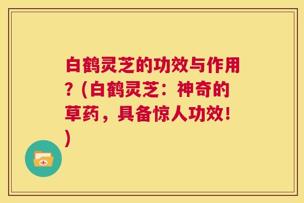白鹤灵芝的功效与作用?(白鹤灵芝:神奇的草药,具备惊人功效!) 第1张 白鹤灵芝的功效与作用?(白鹤灵芝:神奇的草药,具备惊人功效!) 第1张