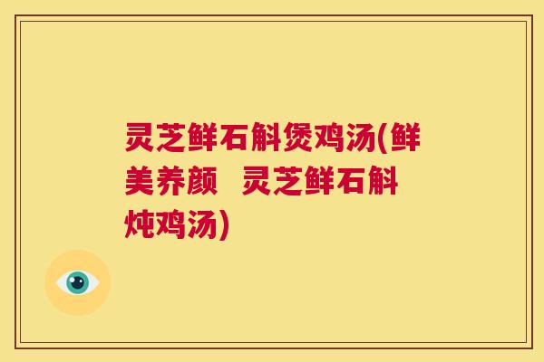 灵芝鲜石斛煲鸡汤(鲜美养颜  灵芝鲜石斛炖鸡汤) 第1张