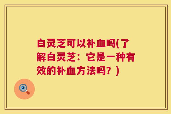 白灵芝可以补血吗(了解白灵芝：它是一种有效的补血方法吗？)  第1张
