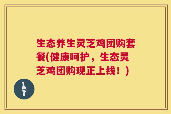 生态养生灵芝鸡团购套餐(健康呵护，生态灵芝鸡团购现正上线！)  第1张
