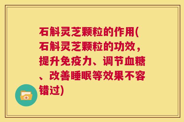 石斛灵芝颗粒的作用(石斛灵芝颗粒的功效,提升免疫力、调节血糖、改善睡眠等效果不容错过) 第1张 石斛灵芝颗粒的作用(石斛灵芝颗粒的功效,提升免疫力、调节血糖、改善睡眠等效果不容错过) 第1张