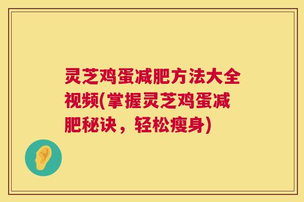 灵芝鸡蛋减肥方法大全视频(掌握灵芝鸡蛋减肥秘诀，轻松瘦身)  第1张