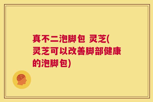 真不二泡脚包 灵芝(灵芝可以改善脚部健康的泡脚包) 第1张 真不二泡脚包 灵芝(灵芝可以改善脚部健康的泡脚包) 第1张