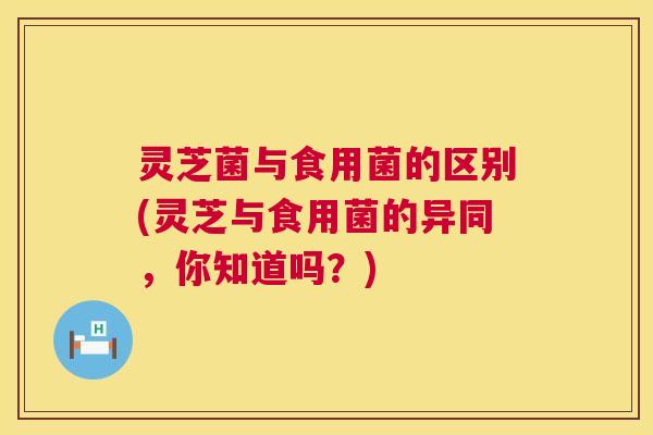 灵芝菌与食用菌的区别(灵芝与食用菌的异同,你知道吗?) 第1张 灵芝菌与食用菌的区别(灵芝与食用菌的异同,你知道吗?) 第1张