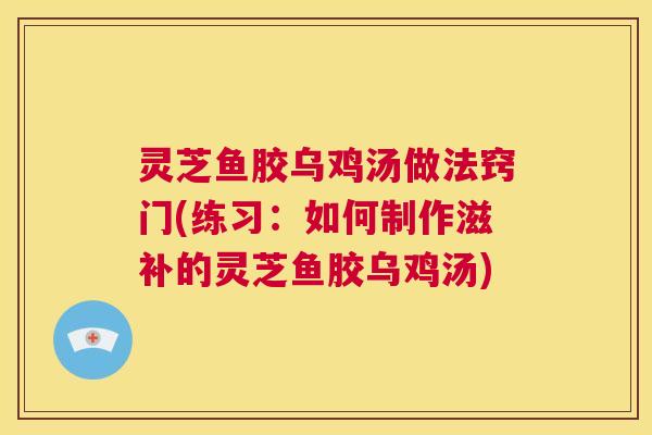 灵芝鱼胶乌鸡汤做法窍门(练习:如何制作滋补的灵芝鱼胶乌鸡汤) 第1张 灵芝鱼胶乌鸡汤做法窍门(练习:如何制作滋补的灵芝鱼胶乌鸡汤) 第1张