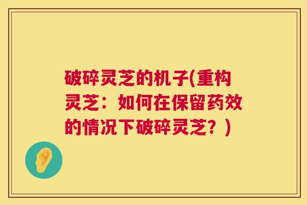 破碎灵芝的机子(重构灵芝:如何在保留药效的情况下破碎灵芝?) 第1张 破碎灵芝的机子(重构灵芝:如何在保留药效的情况下破碎灵芝?) 第1张