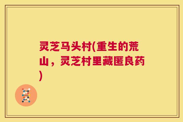 灵芝马头村(重生的荒山,灵芝村里藏匿良药) 第1张 灵芝马头村(重生的荒山,灵芝村里藏匿良药) 第1张