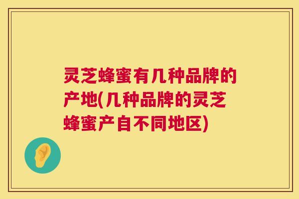 灵芝蜂蜜有几种品牌的产地(几种品牌的灵芝蜂蜜产自不同地区) 第1张 灵芝蜂蜜有几种品牌的产地(几种品牌的灵芝蜂蜜产自不同地区) 第1张