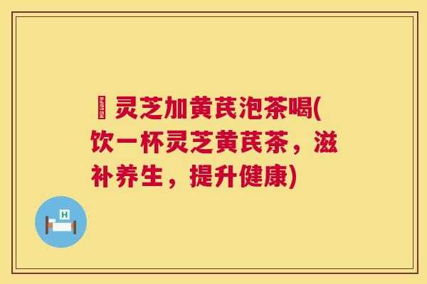 矷灵芝加黄芪泡茶喝(饮一杯灵芝黄芪茶，滋补养生，提升健康)  第1张