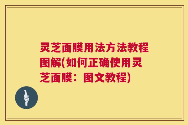 灵芝面膜用法方法教程图解(如何正确使用灵芝面膜:图文教程) 第1张 灵芝面膜用法方法教程图解(如何正确使用灵芝面膜:图文教程) 第1张