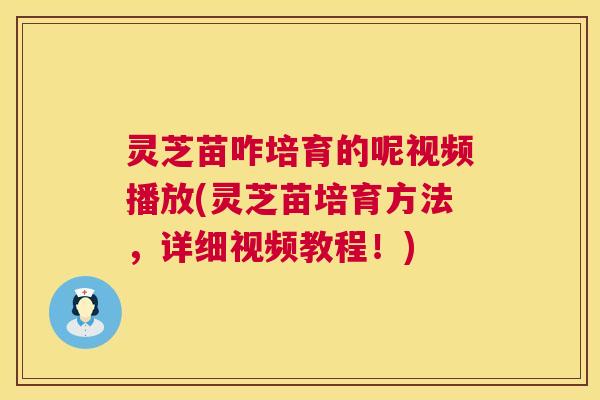 灵芝苗咋培育的呢视频播放(灵芝苗培育方法,详细视频教程!) 第1张 灵芝苗咋培育的呢视频播放(灵芝苗培育方法,详细视频教程!) 第1张