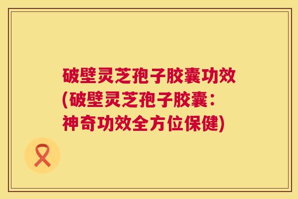 破壁灵芝孢子胶囊功效(破壁灵芝孢子胶囊:神奇功效全方位保健) 第1张 破壁灵芝孢子胶囊功效(破壁灵芝孢子胶囊:神奇功效全方位保健) 第1张