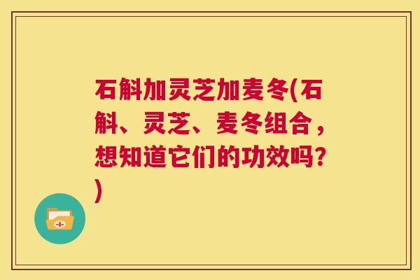 石斛加灵芝加麦冬(石斛、灵芝、麦冬组合,想知道它们的功效吗?) 第1张 石斛加灵芝加麦冬(石斛、灵芝、麦冬组合,想知道它们的功效吗?) 第1张